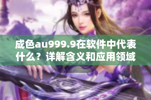 成色au999.9在软件中代表什么？详解含义和应用领域