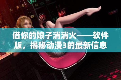 借你的娘子消消火——软件版，揭秘动漫3的最新信息【更新至多集数】