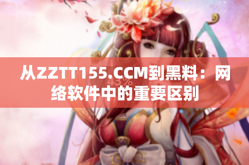 从ZZTT155.CCM到黑料：网络软件中的重要区别