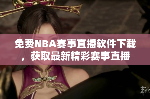 免费NBA赛事直播软件下载，获取最新精彩赛事直播