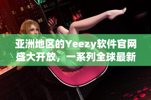 亚洲地区的Yeezy软件官网盛大开放，一系列全球最新软件资讯等你来解锁！