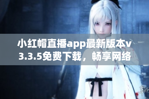 小红帽直播app最新版本v3.3.5免费下载，畅享网络互动直播乐趣