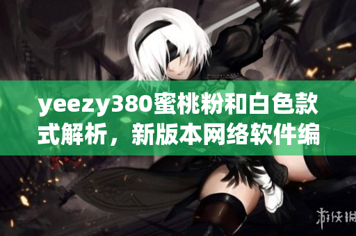 yeezy380蜜桃粉和白色款式解析，新版本网络软件编辑的见解分享