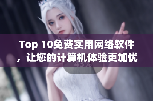 Top 10免费实用网络软件，让您的计算机体验更加优秀