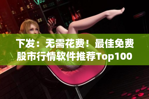 下发：无需花费！最佳免费股市行情软件推荐Top100