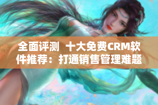 全面评测  十大免费CRM软件推荐：打通销售管理难题