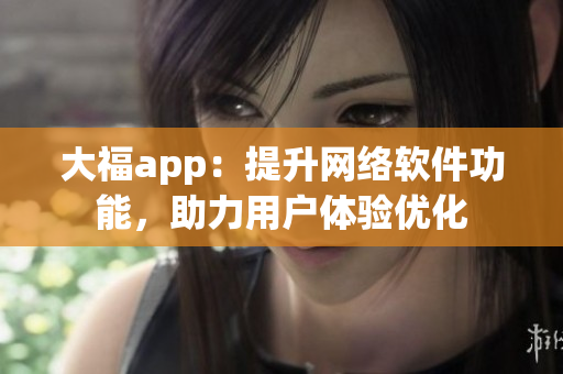 大福app：提升网络软件功能，助力用户体验优化