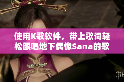 使用K歌软件，带上歌词轻松跟唱地下偶像Sana的歌曲