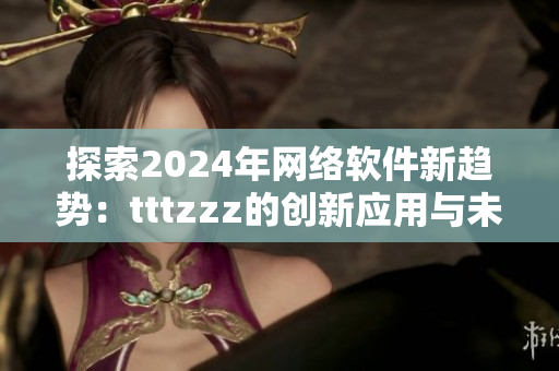 探索2024年网络软件新趋势：tttzzz的创新应用与未来发展前景