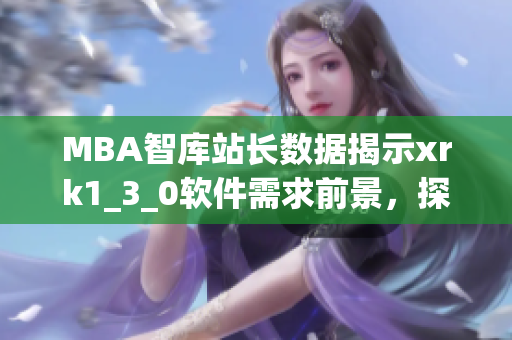 MBA智库站长数据揭示xrk1_3_0软件需求前景，探索用户画像及行为特征