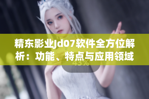 精东影业Jd07软件全方位解析：功能、特点与应用领域