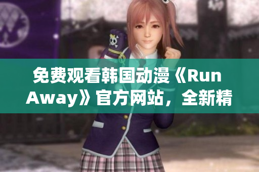 免费观看韩国动漫《Run Away》官方网站，全新精彩故事引爆你的童年情怀！