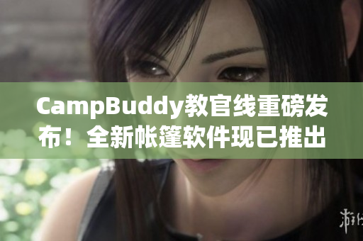 CampBuddy教官线重磅发布！全新帐篷软件现已推出，让露营体验更便捷