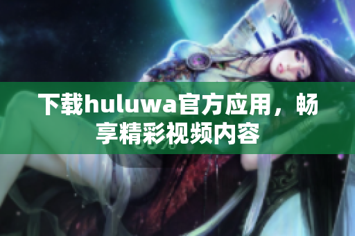 下载huluwa官方应用，畅享精彩视频内容