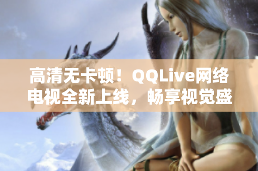 高清无卡顿！QQLive网络电视全新上线，畅享视觉盛宴！