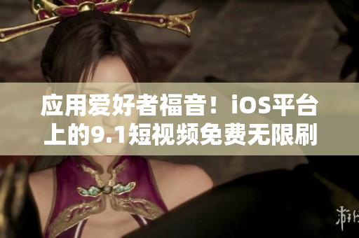 应用爱好者福音！iOS平台上的9.1短视频免费无限刷工具问世