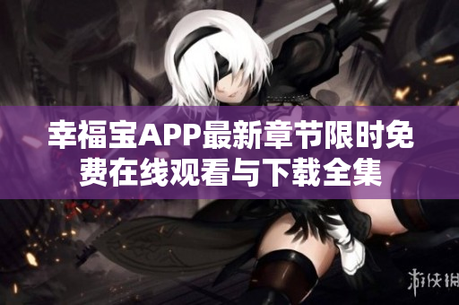 幸福宝APP最新章节限时免费在线观看与下载全集