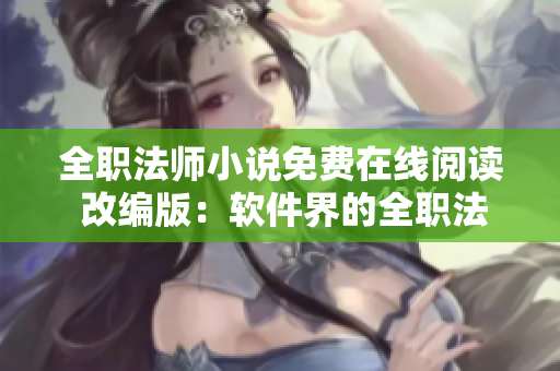 全职法师小说免费在线阅读 改编版：软件界的全职法师免费阅读神器