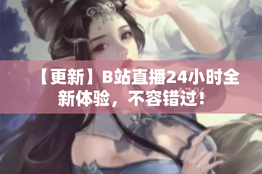 【更新】B站直播24小时全新体验，不容错过！