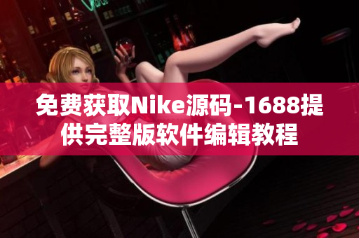 免费获取Nike源码-1688提供完整版软件编辑教程