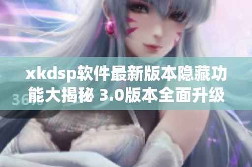 xkdsp软件最新版本隐藏功能大揭秘 3.0版本全面升级