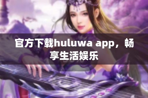 官方下载huluwa app，畅享生活娱乐