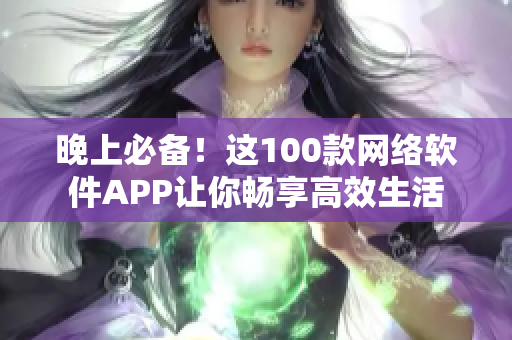 晚上必备！这100款网络软件APP让你畅享高效生活