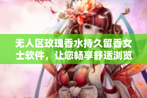 无人区玫瑰香水持久留香女士软件，让您畅享舒适浏览体验