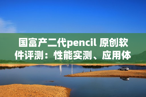 国富产二代pencil 原创软件评测：性能实测、应用体验详解