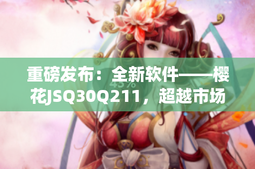 重磅发布：全新软件——樱花JSQ30Q211，超越市场标杆！