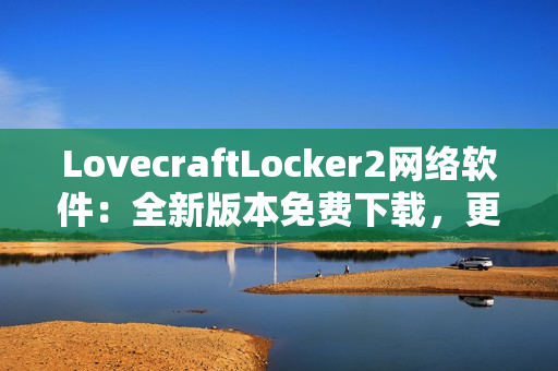 LovecraftLocker2网络软件：全新版本免费下载，更强加密更全面保护您的数据！