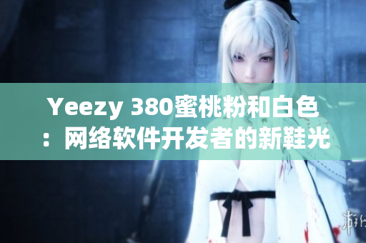 Yeezy 380蜜桃粉和白色：网络软件开发者的新鞋光芒