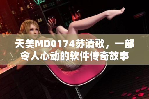 天美MD0174苏清歌，一部令人心动的软件传奇故事