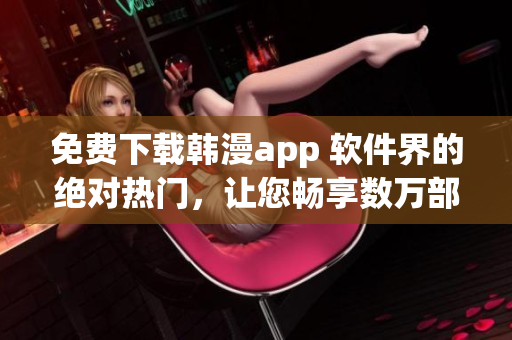 免费下载韩漫app 软件界的绝对热门，让您畅享数万部精彩漫画