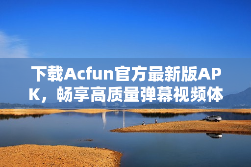 下载Acfun官方最新版APK，畅享高质量弹幕视频体验