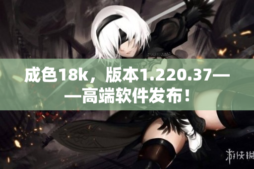 成色18k，版本1.220.37——高端软件发布！