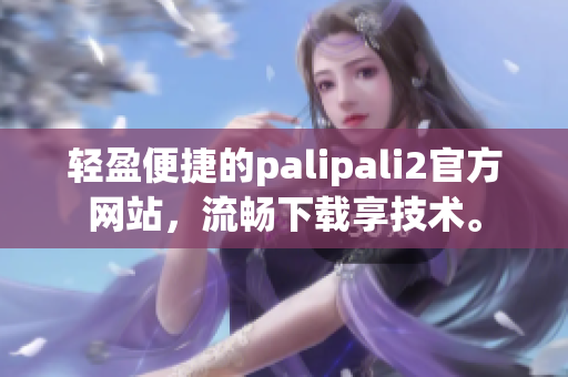 轻盈便捷的palipali2官方网站，流畅下载享技术。