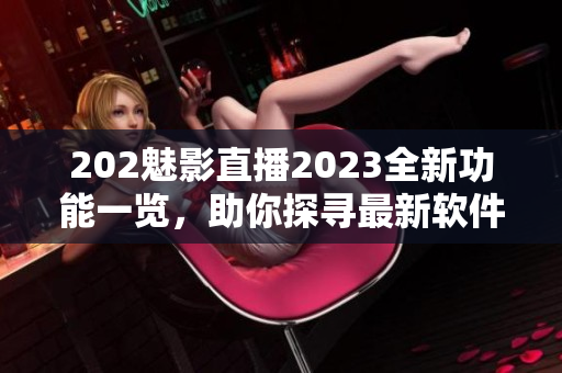 202魅影直播2023全新功能一览，助你探寻最新软件亮点