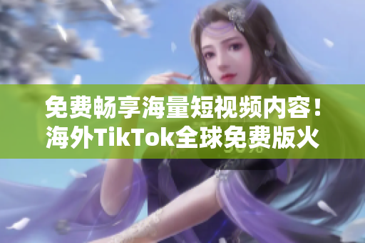 免费畅享海量短视频内容！海外TikTok全球免费版火热上线！