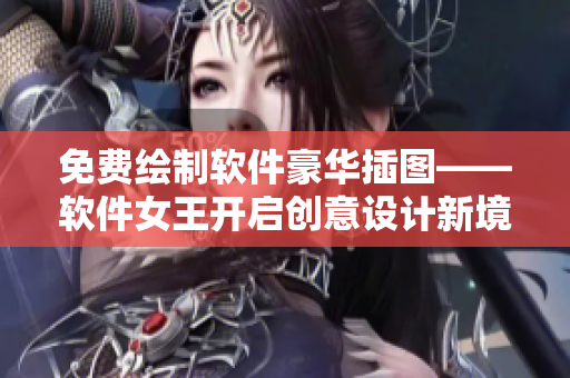 免费绘制软件豪华插图——软件女王开启创意设计新境界