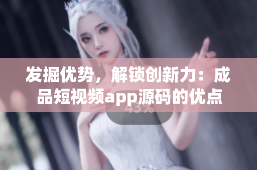 发掘优势，解锁创新力：成品短视频app源码的优点