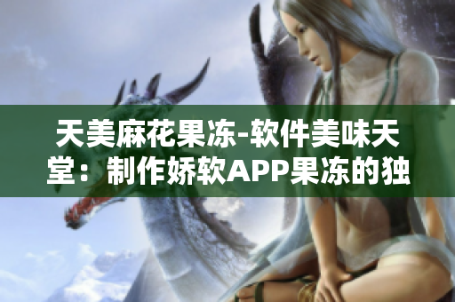 天美麻花果冻-软件美味天堂：制作娇软APP果冻的独特配方