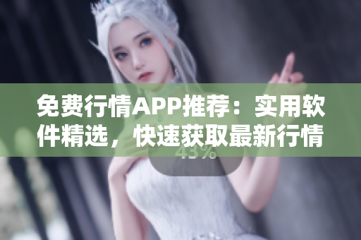 免费行情APP推荐：实用软件精选，快速获取最新行情数据