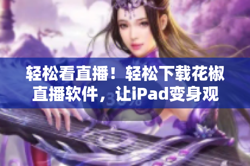 轻松看直播！轻松下载花椒直播软件，让iPad变身观影利器