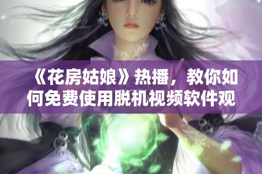 《花房姑娘》热播，教你如何免费使用脱机视频软件观看全集