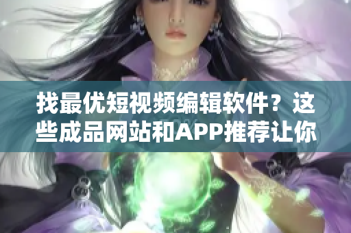 找最优短视频编辑软件？这些成品网站和APP推荐让你变身高产剪辑达人