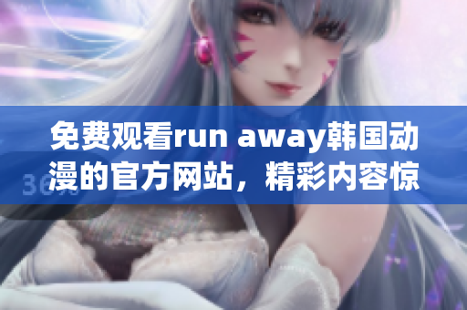 免费观看run away韩国动漫的官方网站，精彩内容惊喜不断！