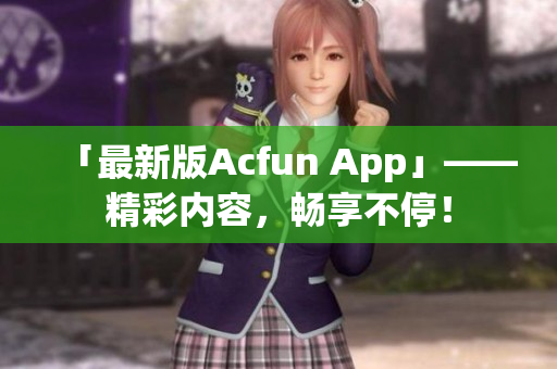 「最新版Acfun App」——精彩内容，畅享不停！