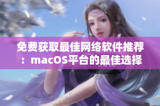 免费获取最佳网络软件推荐：macOS平台的最佳选择