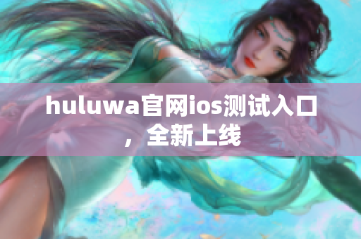 huluwa官网ios测试入口，全新上线